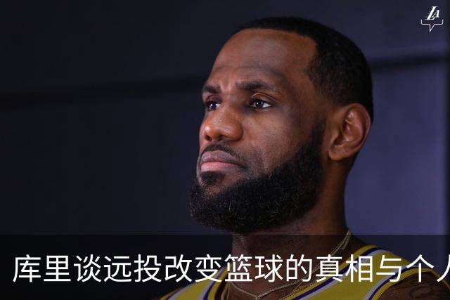 库里谈远投改变篮球的真相与个人历程