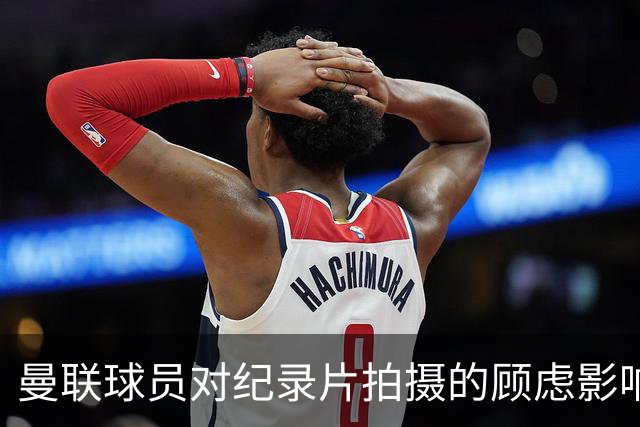 曼联球员对纪录片拍摄的顾虑影响赛季表现